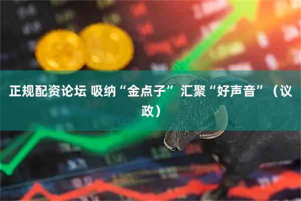 正规配资论坛 吸纳“金点子” 汇聚“好声音”(议政)