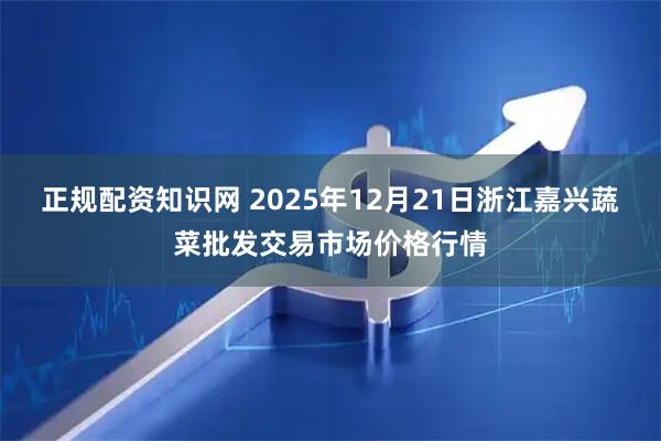 正规配资知识网 2025年12月21日浙江嘉兴蔬菜批发交易市场价格行情