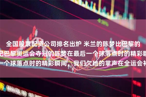 全国股票配资公司排名出炉 米兰的陈梦比巴黎的陈梦更好看了，无法忘记巴黎奥运会夺冠的陈梦在最后一个球落点时的精彩瞬间，我们欠她的掌声在全运会补上了