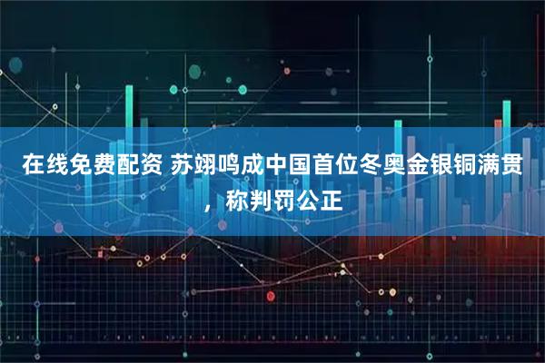 在线免费配资 苏翊鸣成中国首位冬奥金银铜满贯，称判罚公正