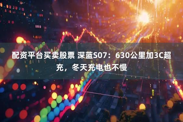 配资平台买卖股票 深蓝S07:630公里加3C超充,冬天充电也不慢