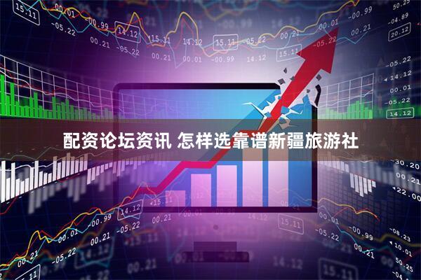 配资论坛资讯 怎样选靠谱新疆旅游社