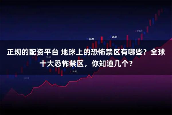 正规的配资平台 地球上的恐怖禁区有哪些？全球十大恐怖禁区，你知道几个？