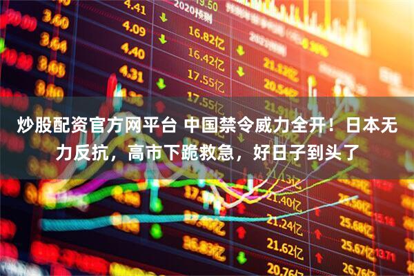 炒股配资官方网平台 中国禁令威力全开！日本无力反抗，高市下跪救急，好日子到头了