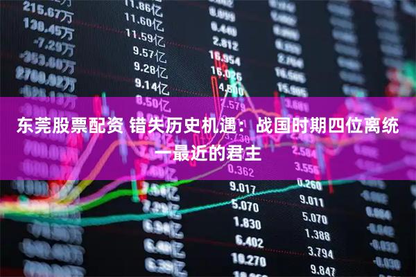 东莞股票配资 错失历史机遇：战国时期四位离统一最近的君主