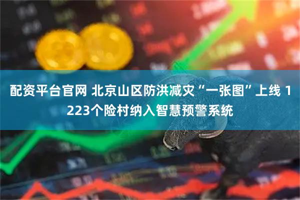 配资平台官网 北京山区防洪减灾“一张图”上线 1223个险村纳入智慧预警系统