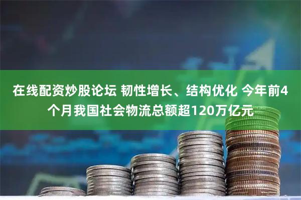 在线配资炒股论坛 韧性增长、结构优化 今年前4个月我国社会物流总额超120万亿元