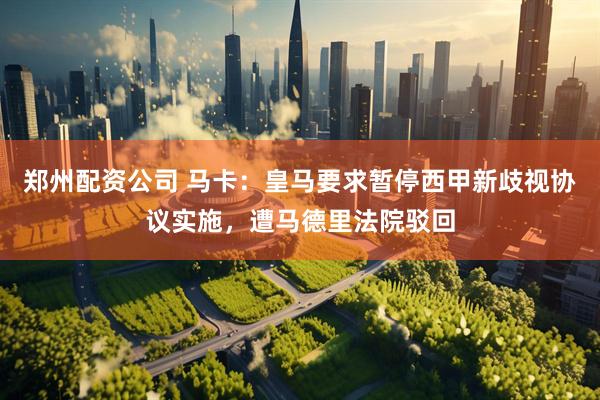 郑州配资公司 马卡:皇马要求暂停西甲新歧视协议实施,遭马德里法院驳回