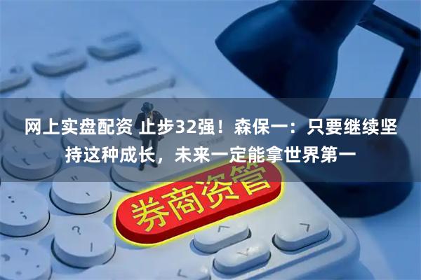 网上实盘配资 止步32强!森保一:只要继续坚持这种成长,未来一定能拿世界第一