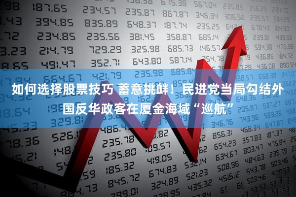 如何选择股票技巧 蓄意挑衅!民进党当局勾结外国反华政客在厦金海域“巡航”