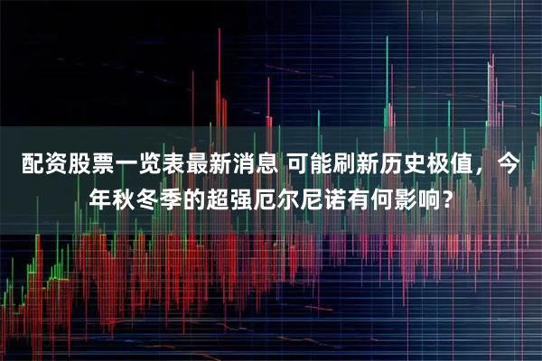 配资股票一览表最新消息 可能刷新历史极值,今年秋冬季的超强厄尔尼诺有何影响?