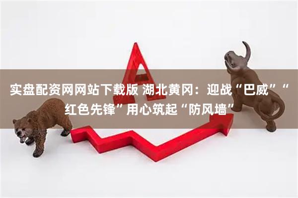 实盘配资网网站下载版 湖北黄冈:迎战“巴威”“红色先锋”用心筑起“防风墙”