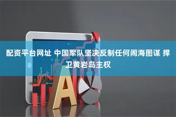 配资平台网址 中国军队坚决反制任何闹海图谋 捍卫黄岩岛主权