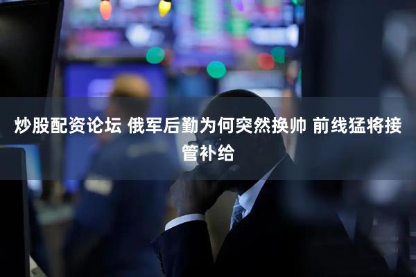 炒股配资论坛 俄军后勤为何突然换帅 前线猛将接管补给