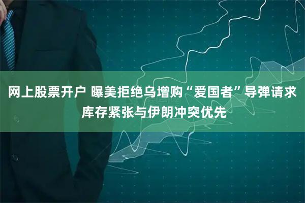 网上股票开户 曝美拒绝乌增购“爱国者”导弹请求 库存紧张与伊朗冲突优先