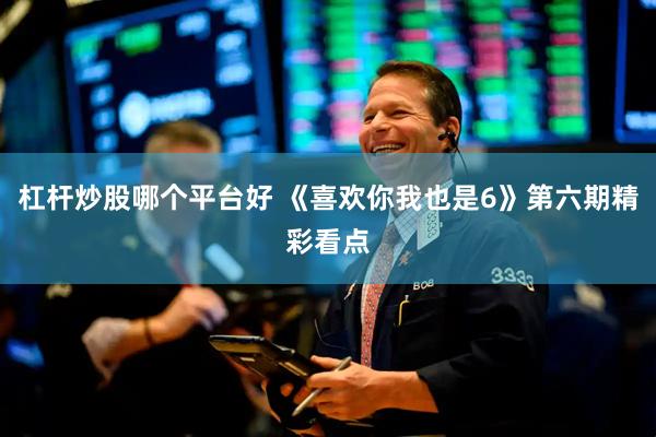 杠杆炒股哪个平台好 《喜欢你我也是6》第六期精彩看点