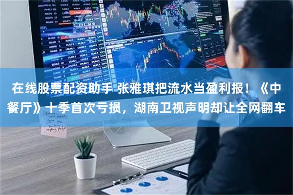 在线股票配资助手 张雅琪把流水当盈利报！《中餐厅》十季首次亏损，湖南卫视声明却让全网翻车