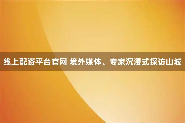 线上配资平台官网 境外媒体、专家沉浸式探访山城