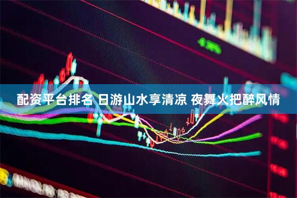 配资平台排名 日游山水享清凉 夜舞火把醉风情