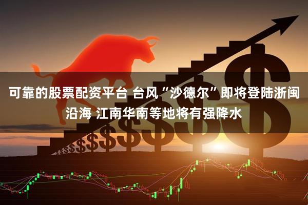 可靠的股票配资平台 台风“沙德尔”即将登陆浙闽沿海 江南华南等地将有强降水
