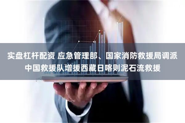 实盘杠杆配资 应急管理部、国家消防救援局调派中国救援队增援西藏日喀则泥石流救援