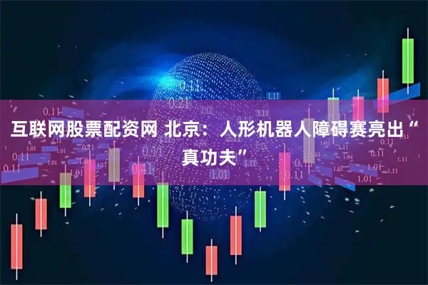互联网股票配资网 北京：人形机器人障碍赛亮出“真功夫”