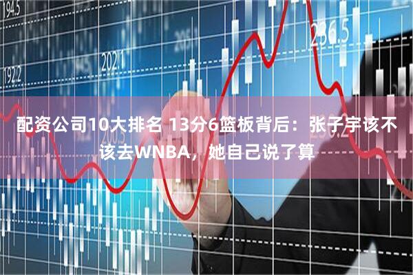 配资公司10大排名 13分6篮板背后：张子宇该不该去WNBA，她自己说了算
