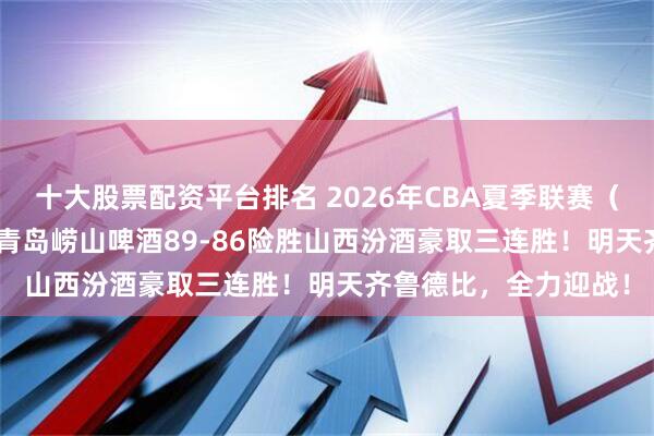 十大股票配资平台排名 2026年CBA夏季联赛（青岛）双星锦湖杯 | 青岛崂山啤酒89-86险胜山西汾酒豪取三连胜！明天齐鲁德比，全力迎战！